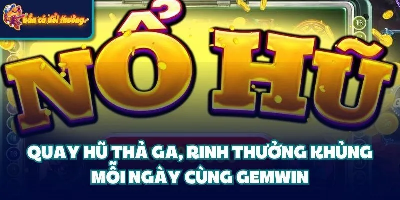 Quay hũ thả ga, rinh thưởng khủng mỗi ngày cùng cổng game Gemwin